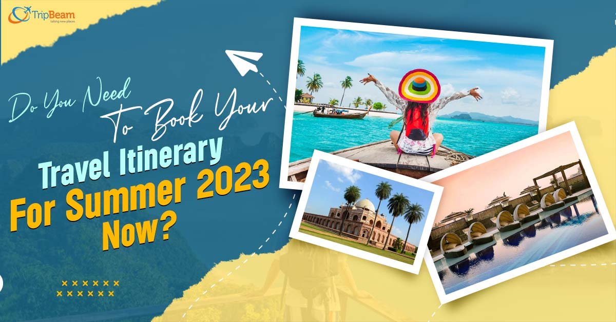 Do You Need To Book Your Travel Itinerary For Summer 2023 Now?