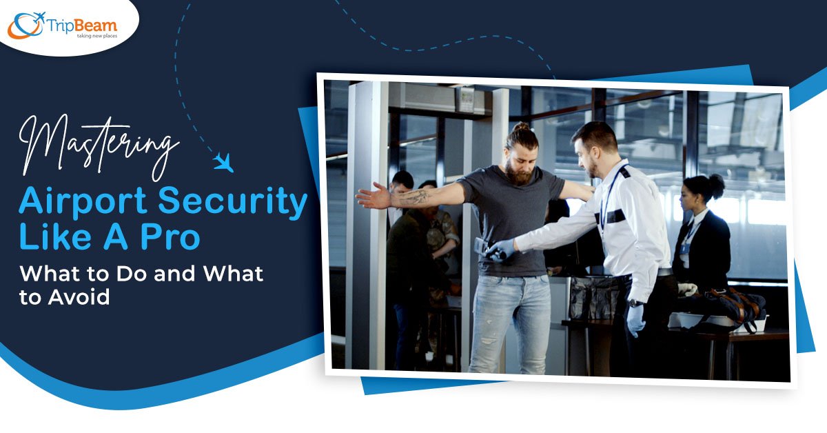 Mastering Airport Security Like A Pro:  What to Do and What to Avoid