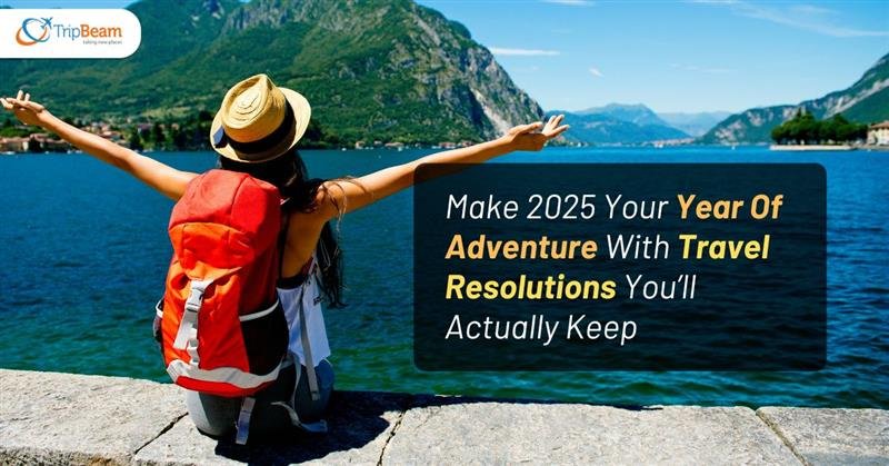 Make 2025 Your Year Of Adventure With Travel Resolutions You’ll Actually Keep