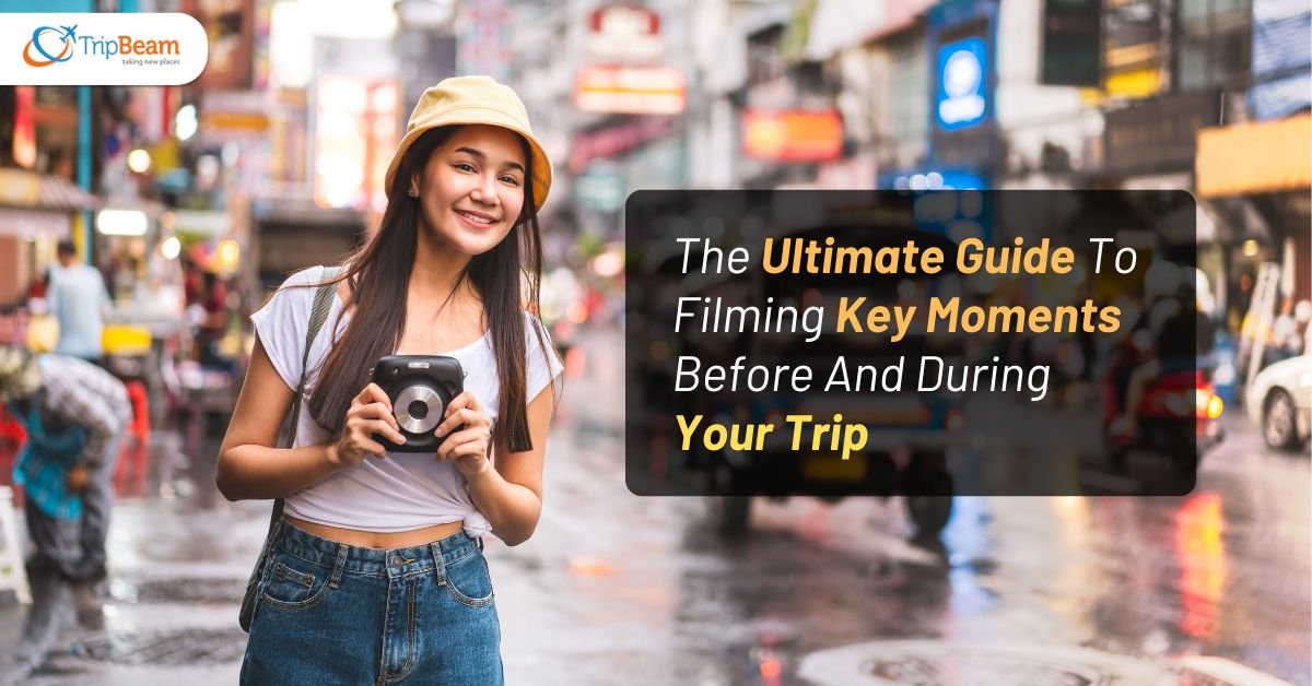 The Ultimate Guide To Filming Key Moments Before And During Your Trip